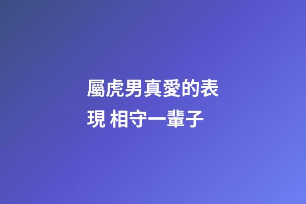 屬虎男真愛的表現 相守一輩子